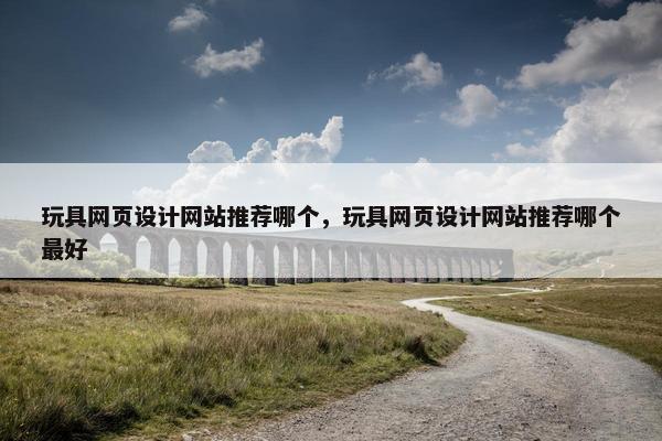 玩具网页设计网站推荐哪个，玩具网页设计网站推荐哪个最好