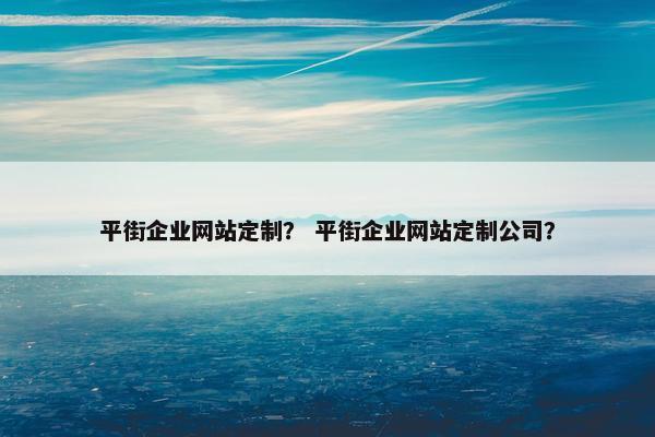 平街企业网站定制？ 平街企业网站定制公司？