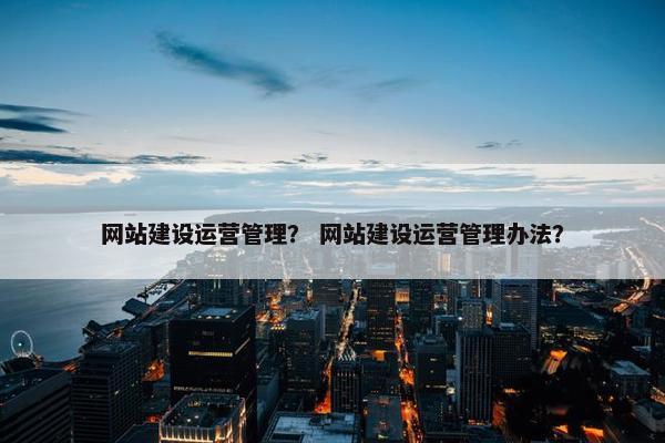 网站建设运营管理？ 网站建设运营管理办法？