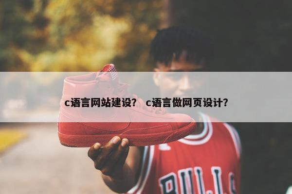 c语言网站建设？ c语言做网页设计？