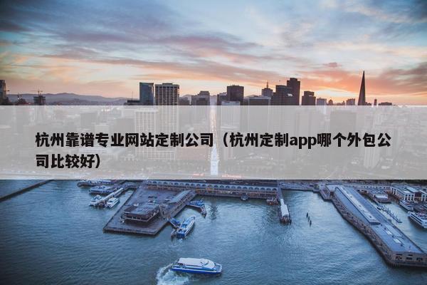 杭州靠谱专业网站定制公司（杭州定制app哪个外包公司比较好）