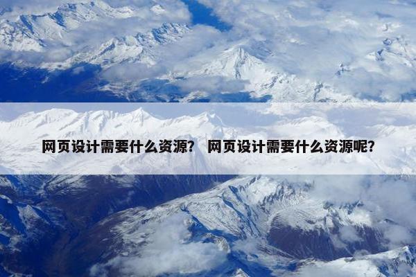 网页设计需要什么资源？ 网页设计需要什么资源呢？