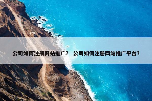 公司如何注册网站推广？ 公司如何注册网站推广平台？