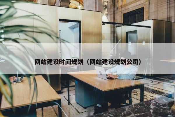 网站建设时间规划（网站建设规划公司）