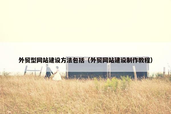 外贸型网站建设方法包括（外贸网站建设制作教程）
