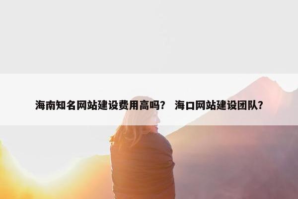 海南知名网站建设费用高吗？ 海口网站建设团队？