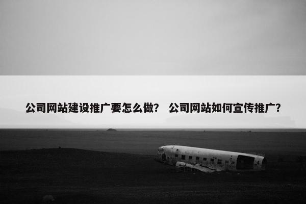 公司网站建设推广要怎么做？ 公司网站如何宣传推广？