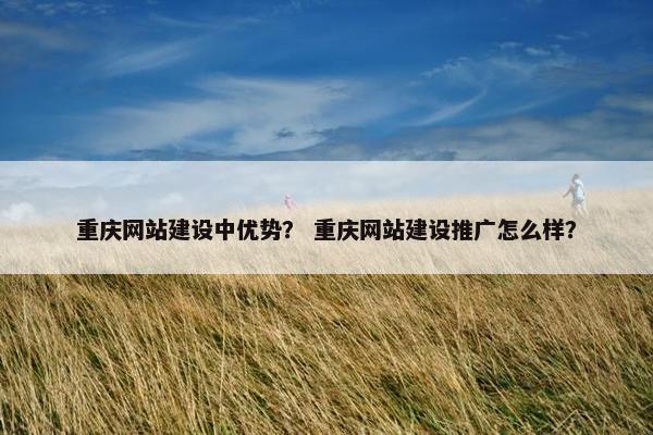 重庆网站建设中优势？ 重庆网站建设推广怎么样？
