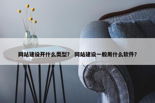 网站建设开什么类型？ 网站建设一般用什么软件？