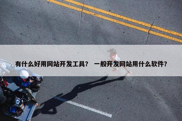 有什么好用网站开发工具？ 一般开发网站用什么软件？