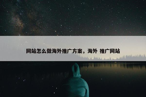 网站怎么做海外推广方案，海外 推广网站