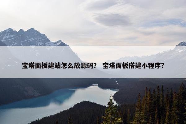 宝塔面板建站怎么放源码？ 宝塔面板搭建小程序？