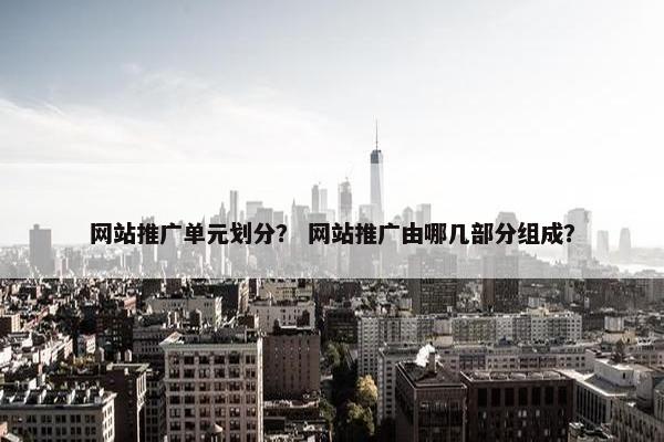 网站推广单元划分？ 网站推广由哪几部分组成？