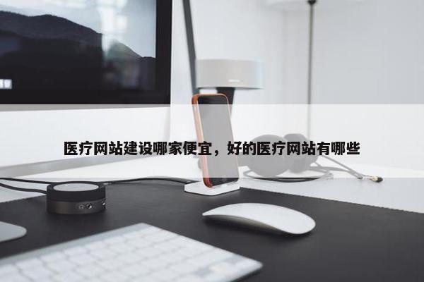 医疗网站建设哪家便宜，好的医疗网站有哪些
