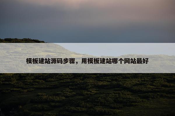 模板建站源码步骤，用模板建站哪个网站最好