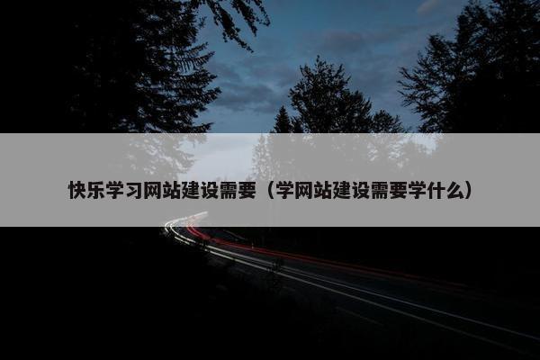 快乐学习网站建设需要（学网站建设需要学什么）