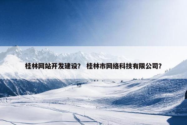 桂林网站开发建设？ 桂林市网络科技有限公司？