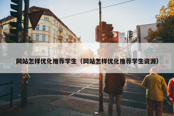 网站怎样优化推荐学生（网站怎样优化推荐学生资源）