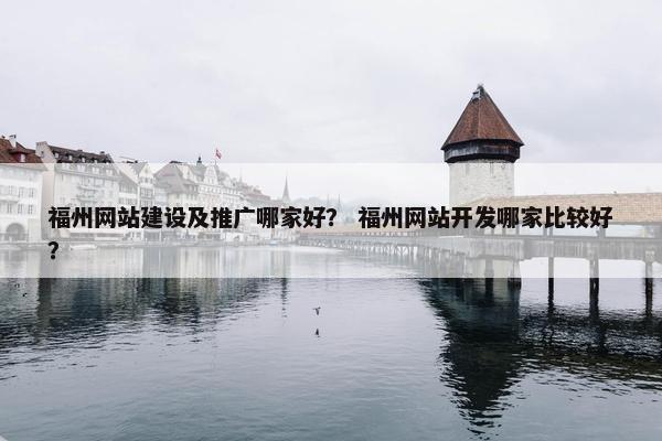 福州网站建设及推广哪家好？ 福州网站开发哪家比较好？