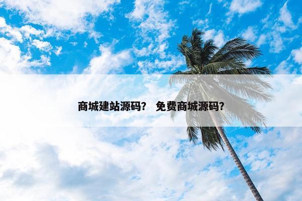 商城建站源码？ 免费商城源码？