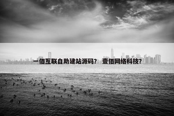一佰互联自助建站源码？ 壹佰网络科技？