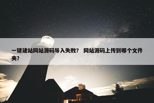 一键建站网站源码导入失败？ 网站源码上传到哪个文件夹？