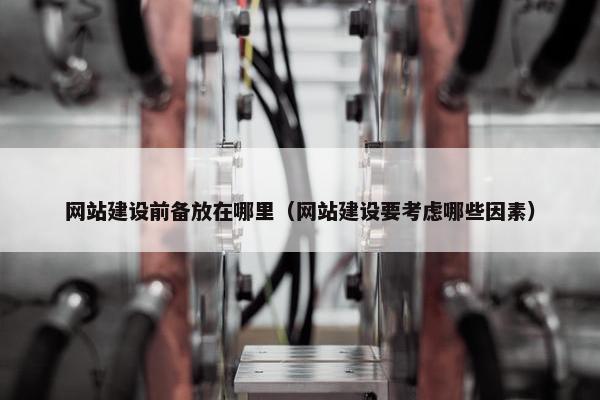 网站建设前备放在哪里（网站建设要考虑哪些因素）