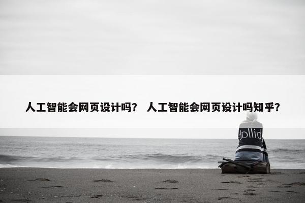 人工智能会网页设计吗？ 人工智能会网页设计吗知乎？