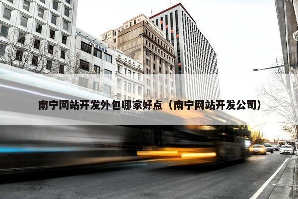 南宁网站开发外包哪家好点（南宁网站开发公司）