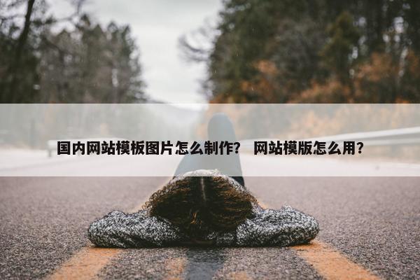 国内网站模板图片怎么制作？ 网站模版怎么用？