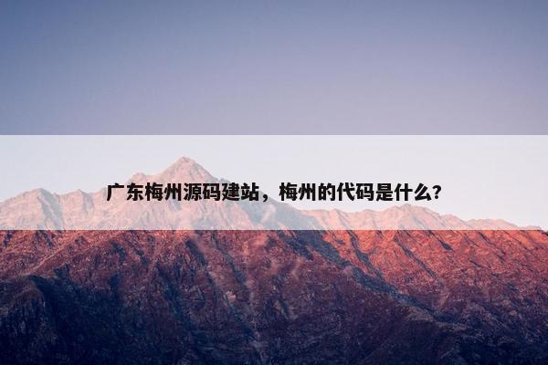 广东梅州源码建站，梅州的代码是什么?