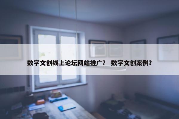 数字文创线上论坛网站推广？ 数字文创案例？