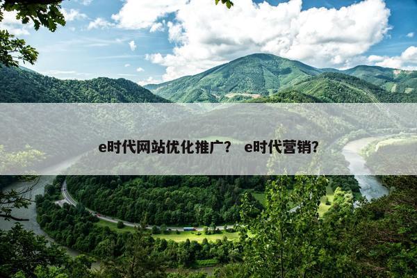 e时代网站优化推广？ e时代营销？