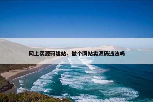 网上买源码建站，做个网站卖源码违法吗
