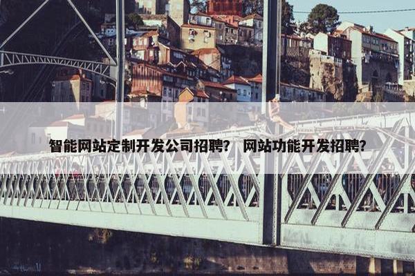 智能网站定制开发公司招聘？ 网站功能开发招聘？