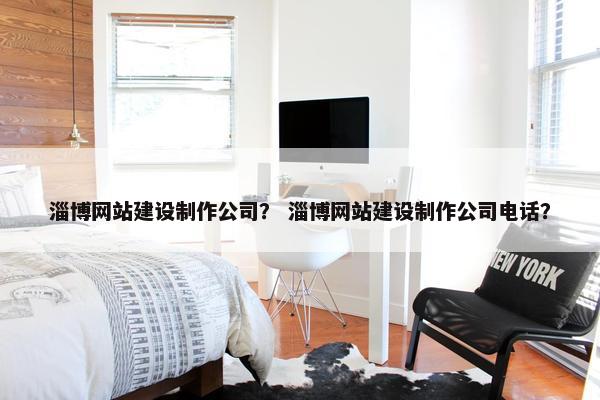 淄博网站建设制作公司？ 淄博网站建设制作公司电话？