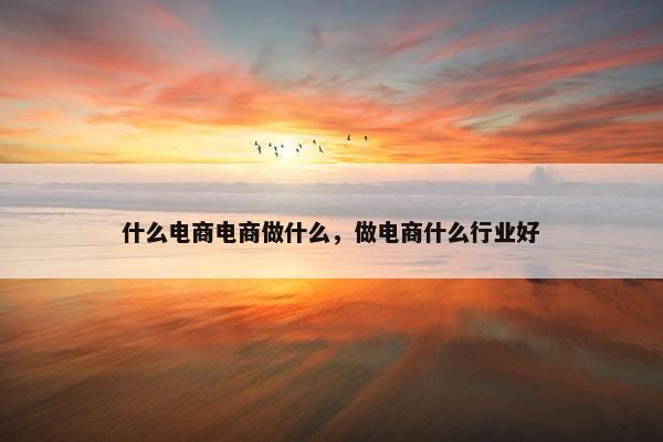什么电商电商做什么，做电商什么行业好