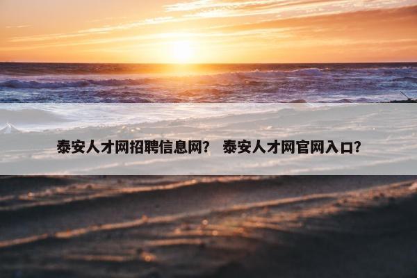 泰安人才网招聘信息网？ 泰安人才网官网入口？