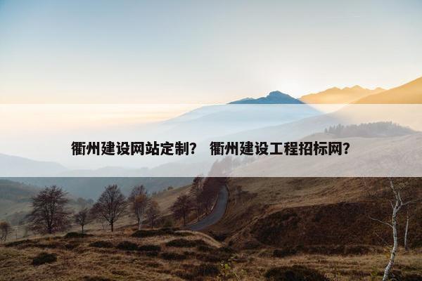 衢州建设网站定制？ 衢州建设工程招标网？