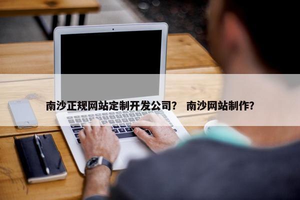 南沙正规网站定制开发公司？ 南沙网站制作？