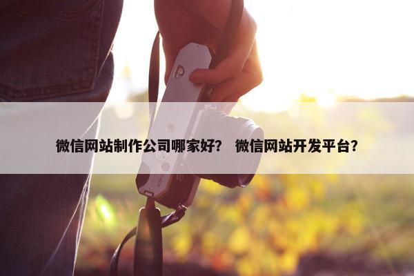 微信网站制作公司哪家好？ 微信网站开发平台？