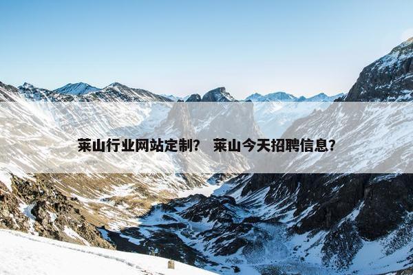 莱山行业网站定制？ 莱山今天招聘信息？