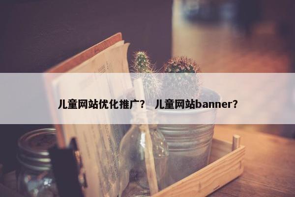 儿童网站优化推广？ 儿童网站banner？