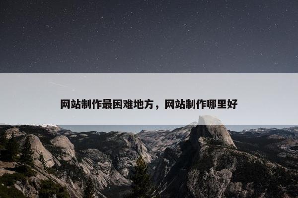 网站制作最困难地方，网站制作哪里好