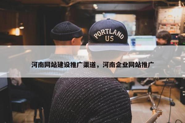 河南网站建设推广渠道，河南企业网站推广