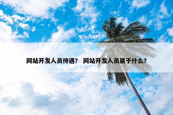 网站开发人员待遇？ 网站开发人员属于什么？