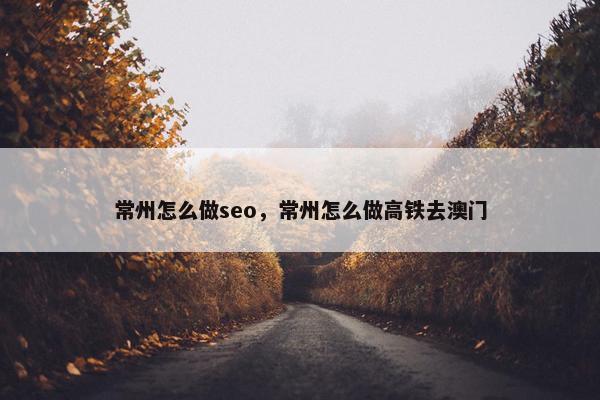 常州怎么做seo，常州怎么做高铁去澳门