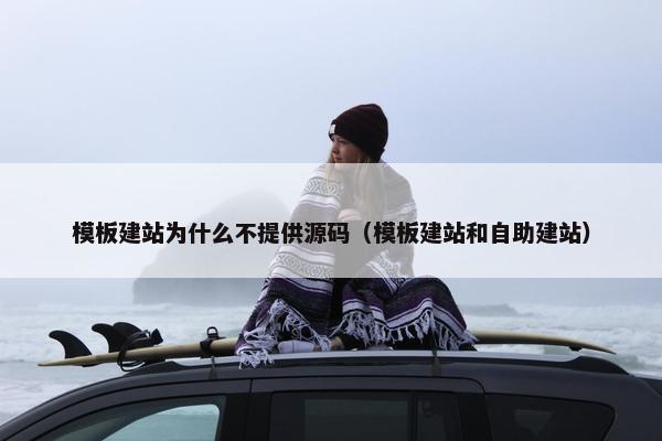 模板建站为什么不提供源码（模板建站和自助建站）