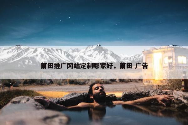 莆田推广网站定制哪家好，莆田 广告