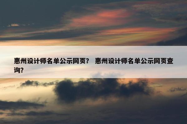 惠州设计师名单公示网页？ 惠州设计师名单公示网页查询？